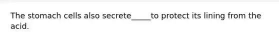 The stomach cells also secrete_____to protect its lining from the acid.