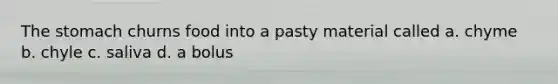 The stomach churns food into a pasty material called a. chyme b. chyle c. saliva d. a bolus