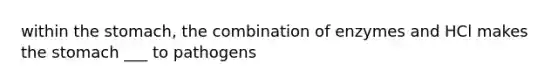 within the stomach, the combination of enzymes and HCl makes the stomach ___ to pathogens