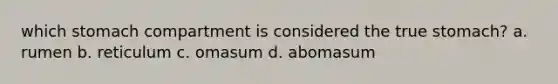 which stomach compartment is considered the true stomach? a. rumen b. reticulum c. omasum d. abomasum