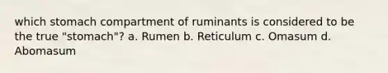 which stomach compartment of ruminants is considered to be the true "stomach"? a. Rumen b. Reticulum c. Omasum d. Abomasum