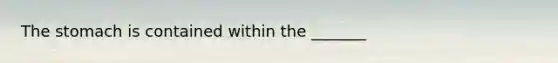 <a href='https://www.questionai.com/knowledge/kLccSGjkt8-the-stomach' class='anchor-knowledge'>the stomach</a> is contained within the _______