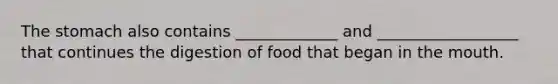 The stomach also contains _____________ and __________________ that continues the digestion of food that began in the mouth.