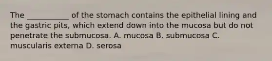 The ___________ of the stomach contains the epithelial lining and the gastric pits, which extend down into the mucosa but do not penetrate the submucosa. A. mucosa B. submucosa C. muscularis externa D. serosa