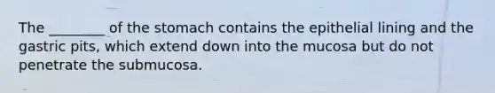 The ________ of the stomach contains the epithelial lining and the gastric pits, which extend down into the mucosa but do not penetrate the submucosa.