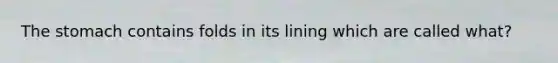 The stomach contains folds in its lining which are called what?
