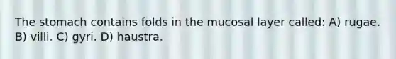 The stomach contains folds in the mucosal layer called: A) rugae. B) villi. C) gyri. D) haustra.