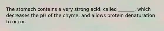 The stomach contains a very strong acid, called _______, which decreases the pH of the chyme, and allows protein denaturation to occur.