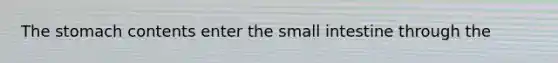 The stomach contents enter the small intestine through the