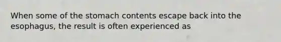 When some of the stomach contents escape back into the esophagus, the result is often experienced as