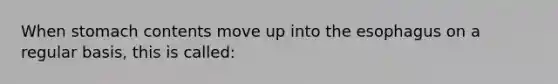 When stomach contents move up into the esophagus on a regular basis, this is called: