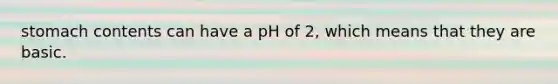 stomach contents can have a pH of 2, which means that they are basic.