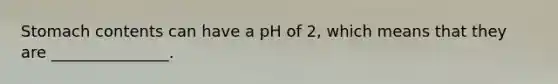 Stomach contents can have a pH of 2, which means that they are _______________.