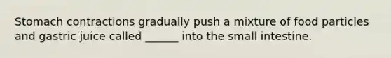 Stomach contractions gradually push a mixture of food particles and gastric juice called ______ into the small intestine.