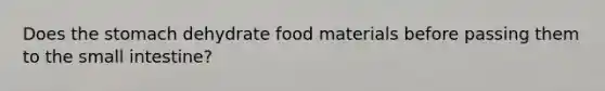 Does the stomach dehydrate food materials before passing them to the small intestine?