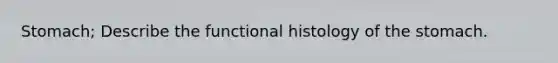 Stomach; Describe the functional histology of <a href='https://www.questionai.com/knowledge/kLccSGjkt8-the-stomach' class='anchor-knowledge'>the stomach</a>.