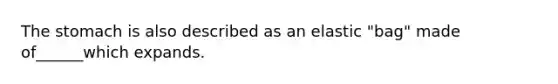 The stomach is also described as an elastic "bag" made of______which expands.