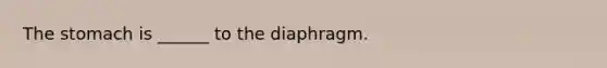 The stomach is ______ to the diaphragm.