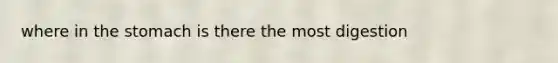 where in <a href='https://www.questionai.com/knowledge/kLccSGjkt8-the-stomach' class='anchor-knowledge'>the stomach</a> is there the most digestion