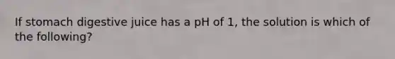 If stomach digestive juice has a pH of 1, the solution is which of the following?