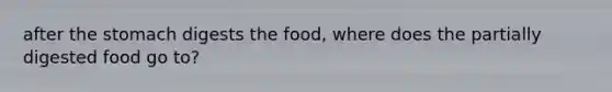 after the stomach digests the food, where does the partially digested food go to?