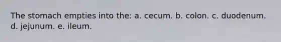 The stomach empties into the: a. cecum. b. colon. c. duodenum. d. jejunum. e. ileum.