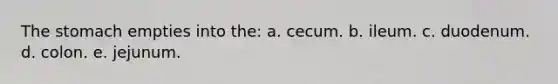 The stomach empties into the: a. cecum. b. ileum. c. duodenum. d. colon. e. jejunum.