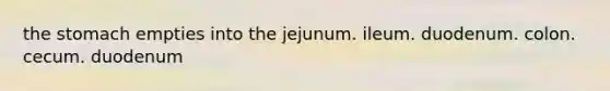 the stomach empties into the jejunum. ileum. duodenum. colon. cecum. duodenum