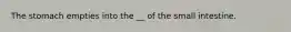 The stomach empties into the __ of the small intestine.