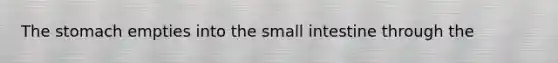 The stomach empties into the small intestine through the