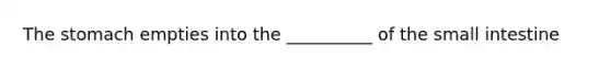 The stomach empties into the __________ of the small intestine