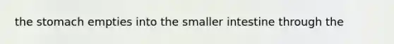 the stomach empties into the smaller intestine through the