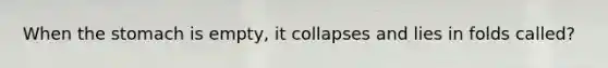 When the stomach is empty, it collapses and lies in folds called?