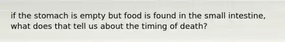 if the stomach is empty but food is found in the small intestine, what does that tell us about the timing of death?