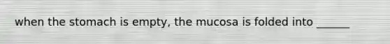 when <a href='https://www.questionai.com/knowledge/kLccSGjkt8-the-stomach' class='anchor-knowledge'>the stomach</a> is empty, the mucosa is folded into ______