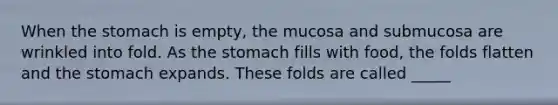 When the stomach is empty, the mucosa and submucosa are wrinkled into fold. As the stomach fills with food, the folds flatten and the stomach expands. These folds are called _____