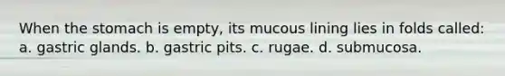 When <a href='https://www.questionai.com/knowledge/kLccSGjkt8-the-stomach' class='anchor-knowledge'>the stomach</a> is empty, its mucous lining lies in folds called: a. gastric glands. b. gastric pits. c. rugae. d. submucosa.