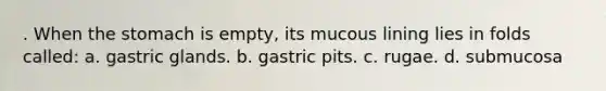 . When the stomach is empty, its mucous lining lies in folds called: a. gastric glands. b. gastric pits. c. rugae. d. submucosa