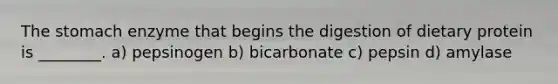 The stomach enzyme that begins the digestion of dietary protein is ________. a) pepsinogen b) bicarbonate c) pepsin d) amylase