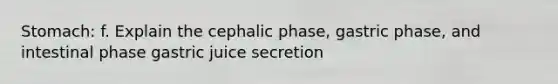 Stomach: f. Explain the cephalic phase, gastric phase, and intestinal phase gastric juice secretion