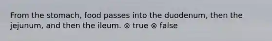 From the stomach, food passes into the duodenum, then the jejunum, and then the ileum. ⊚ true ⊚ false