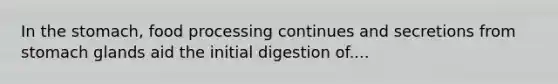 In the stomach, food processing continues and secretions from stomach glands aid the initial digestion of....