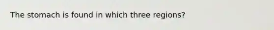 The stomach is found in which three regions?