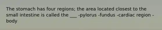 <a href='https://www.questionai.com/knowledge/kLccSGjkt8-the-stomach' class='anchor-knowledge'>the stomach</a> has four regions; the area located closest to <a href='https://www.questionai.com/knowledge/kt623fh5xn-the-small-intestine' class='anchor-knowledge'>the small intestine</a> is called the ___ -pylorus -fundus -cardiac region -body