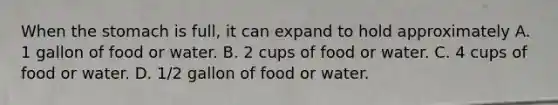 When the stomach is full, it can expand to hold approximately A. 1 gallon of food or water. B. 2 cups of food or water. C. 4 cups of food or water. D. 1/2 gallon of food or water.