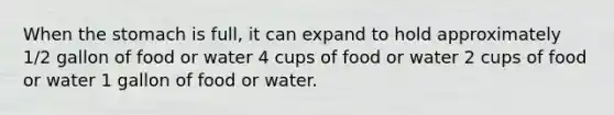 When the stomach is full, it can expand to hold approximately 1/2 gallon of food or water 4 cups of food or water 2 cups of food or water 1 gallon of food or water.