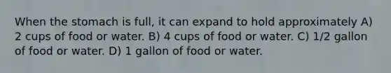 When the stomach is full, it can expand to hold approximately A) 2 cups of food or water. B) 4 cups of food or water. C) 1/2 gallon of food or water. D) 1 gallon of food or water.