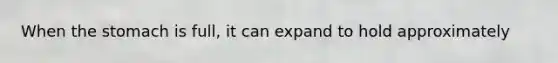 When the stomach is full, it can expand to hold approximately