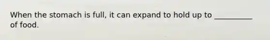 When <a href='https://www.questionai.com/knowledge/kLccSGjkt8-the-stomach' class='anchor-knowledge'>the stomach</a> is full, it can expand to hold up to __________ of food.