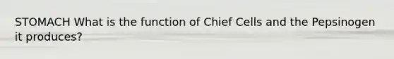 STOMACH What is the function of Chief Cells and the Pepsinogen it produces?